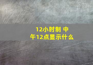 12小时制 中午12点显示什么